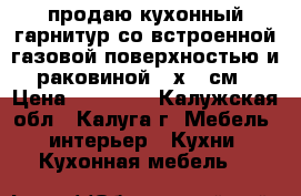 продаю кухонный гарнитур со встроенной газовой поверхностью и раковиной 60х150см › Цена ­ 10 000 - Калужская обл., Калуга г. Мебель, интерьер » Кухни. Кухонная мебель   